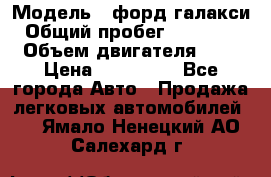  › Модель ­ форд галакси › Общий пробег ­ 201 000 › Объем двигателя ­ 2 › Цена ­ 585 000 - Все города Авто » Продажа легковых автомобилей   . Ямало-Ненецкий АО,Салехард г.